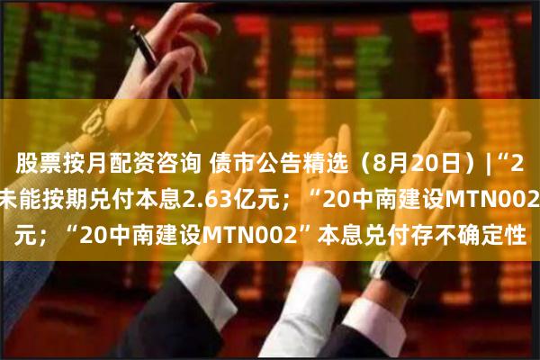 股票按月配资咨询 债市公告精选（8月20日）|“21西安建工MTN001”未能按期兑付本息2.63亿元；“20中南建设MTN002”本息兑付存不确定性
