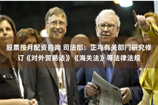 股票按月配资咨询 司法部：正与有关部门研究修订《对外贸易法》《海关法》等法律法规