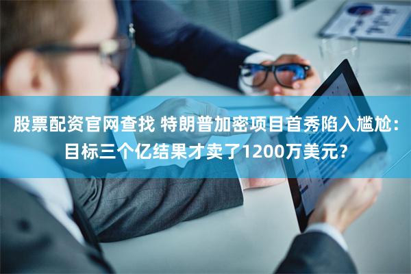 股票配资官网查找 特朗普加密项目首秀陷入尴尬：目标三个亿结果才卖了1200万美元？