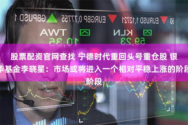 股票配资官网查找 宁德时代重回头号重仓股 银华基金李晓星：市场或将进入一个相对平稳上涨的阶段