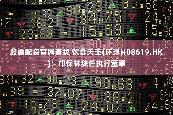 股票配资官网查找 饮食天王(环球)(08619.HK)：邝保林辞任执行董事