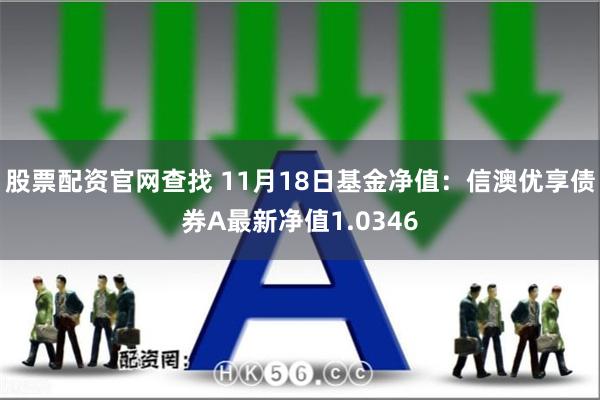 股票配资官网查找 11月18日基金净值：信澳优享债券A最新净值1.0346