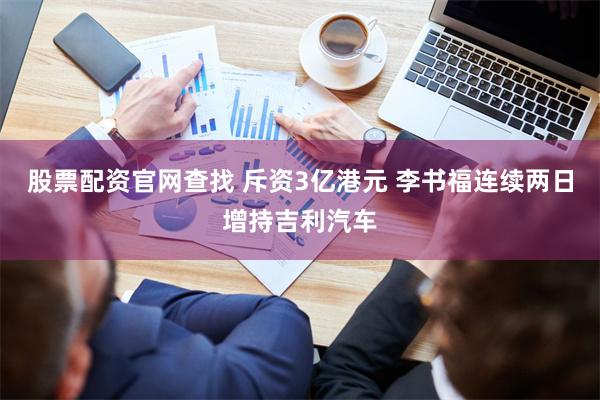 股票配资官网查找 斥资3亿港元 李书福连续两日增持吉利汽车