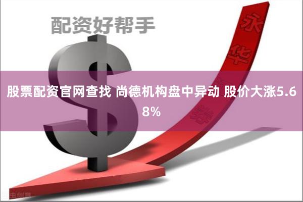 股票配资官网查找 尚德机构盘中异动 股价大涨5.68%