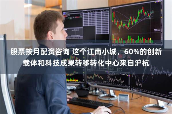 股票按月配资咨询 这个江南小城，60%的创新载体和科技成果转移转化中心来自沪杭