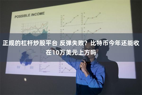 正规的杠杆炒股平台 反弹失败？比特币今年还能收在10万美元上