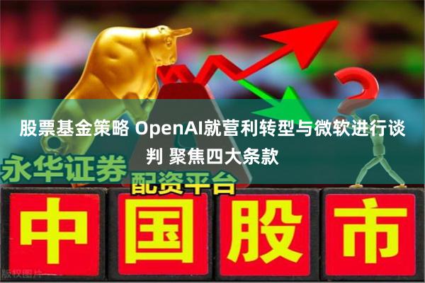 股票基金策略 OpenAI就营利转型与微软进行谈判 聚焦四大
