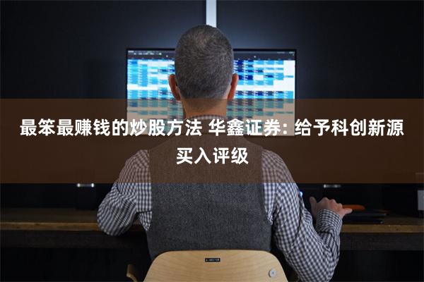最笨最赚钱的炒股方法 华鑫证券: 给予科创新源买入评级