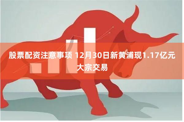 股票配资注意事项 12月30日新黄浦现1.17亿元大宗交易