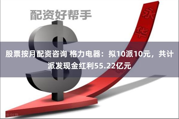 股票按月配资咨询 格力电器：拟10派10元，共计派发现金红利