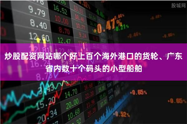 炒股配资网站哪个好上百个海外港口的货轮、广东省内数十个码头的小型船舶