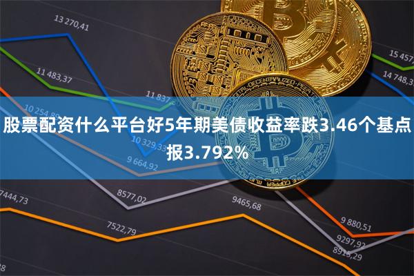 股票配资什么平台好5年期美债收益率跌3.46个基点报3.792%
