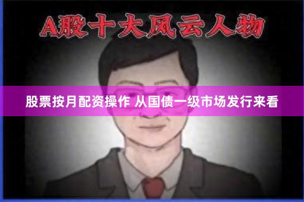 股票按月配资操作 从国债一级市场发行来看