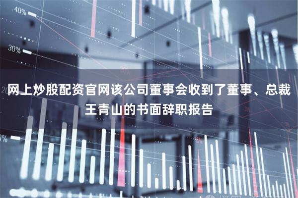 网上炒股配资官网该公司董事会收到了董事、总裁王青山的书面辞职报告