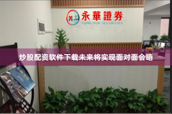 炒股配资软件下载未来将实现面对面会晤