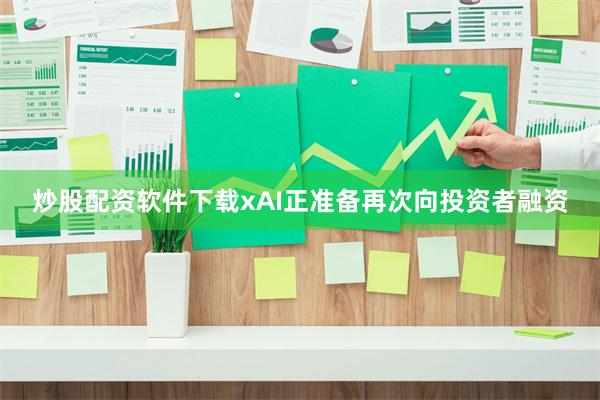 炒股配资软件下载xAI正准备再次向投资者融资
