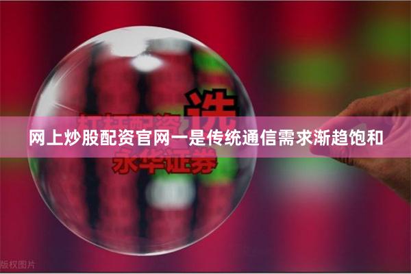 网上炒股配资官网一是传统通信需求渐趋饱和