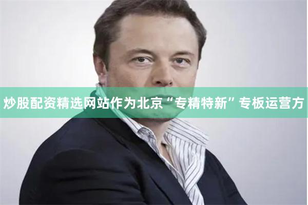 炒股配资精选网站作为北京“专精特新”专板运营方