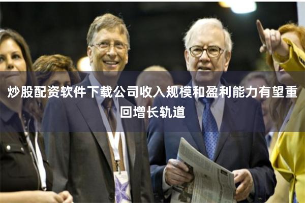 炒股配资软件下载公司收入规模和盈利能力有望重回增长轨道