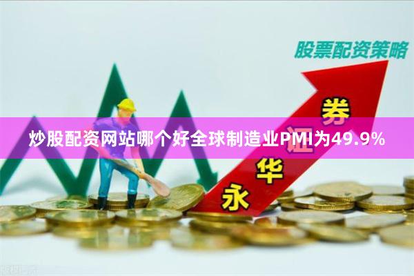 炒股配资网站哪个好全球制造业PMI为49.9%