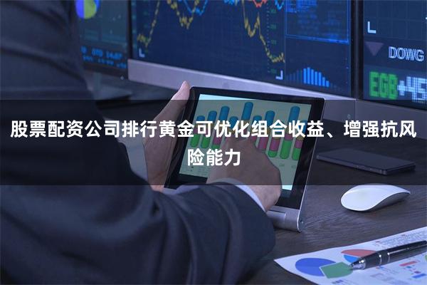 股票配资公司排行黄金可优化组合收益、增强抗风险能力