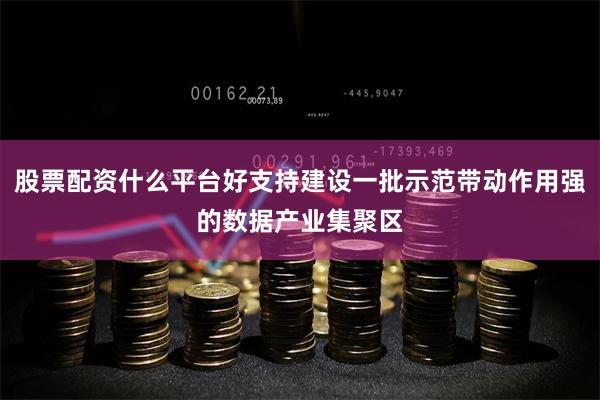 股票配资什么平台好支持建设一批示范带动作用强的数据产业集聚区