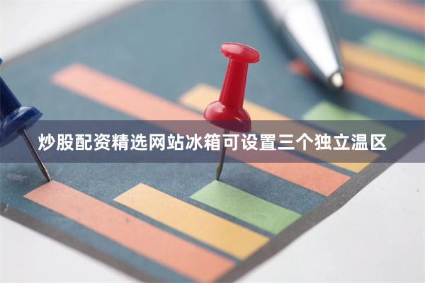 炒股配资精选网站冰箱可设置三个独立温区