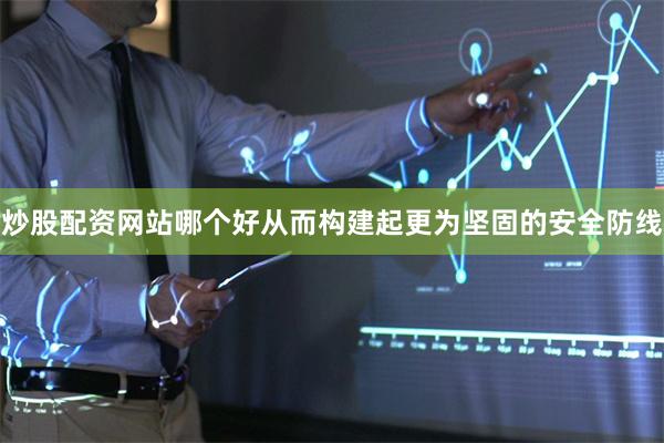 炒股配资网站哪个好从而构建起更为坚固的安全防线