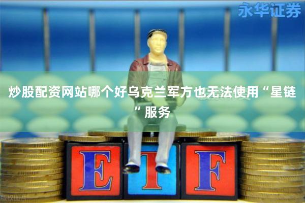 炒股配资网站哪个好乌克兰军方也无法使用“星链”服务