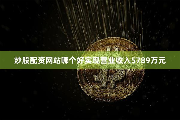 炒股配资网站哪个好实现营业收入5789万元