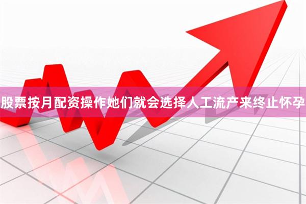 股票按月配资操作她们就会选择人工流产来终止怀孕