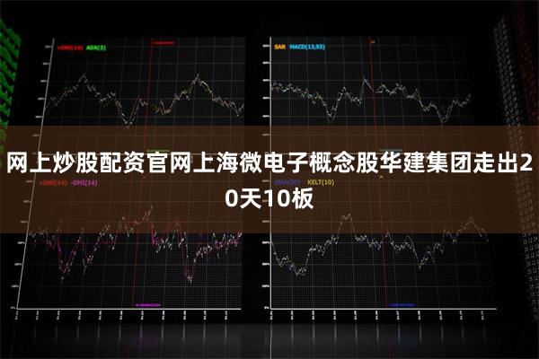 网上炒股配资官网上海微电子概念股华建集团走出20天10板