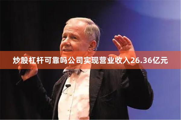 炒股杠杆可靠吗公司实现营业收入26.36亿元