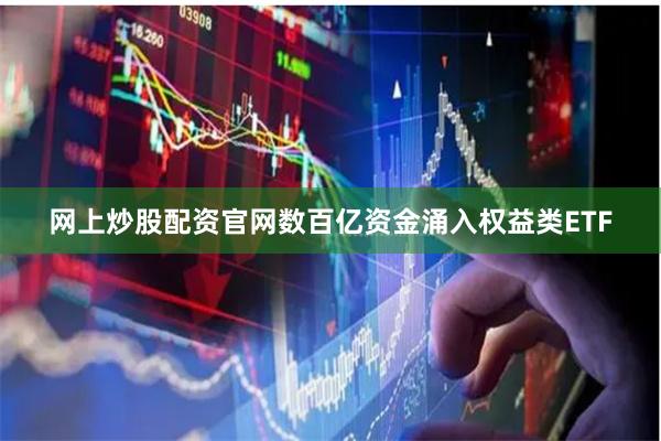 网上炒股配资官网数百亿资金涌入权益类ETF