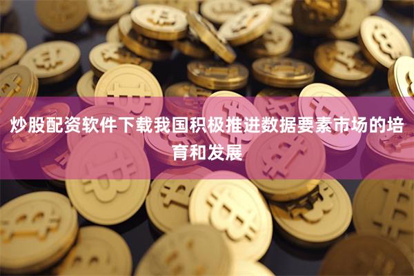 炒股配资软件下载我国积极推进数据要素市场的培育和发展