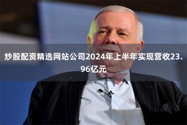 炒股配资精选网站公司2024年上半年实现营收23.96亿元