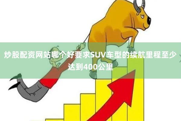 炒股配资网站哪个好要求SUV车型的续航里程至少达到400公里