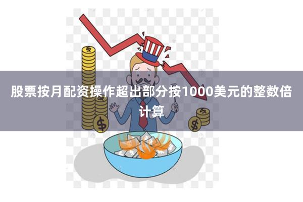 股票按月配资操作超出部分按1000美元的整数倍计算