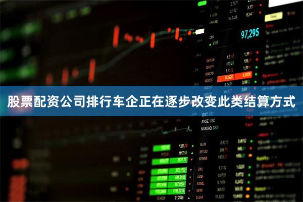 股票配资公司排行车企正在逐步改变此类结算方式