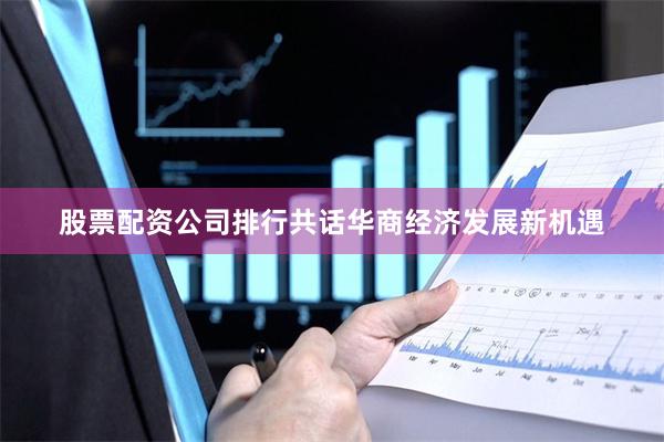 股票配资公司排行共话华商经济发展新机遇