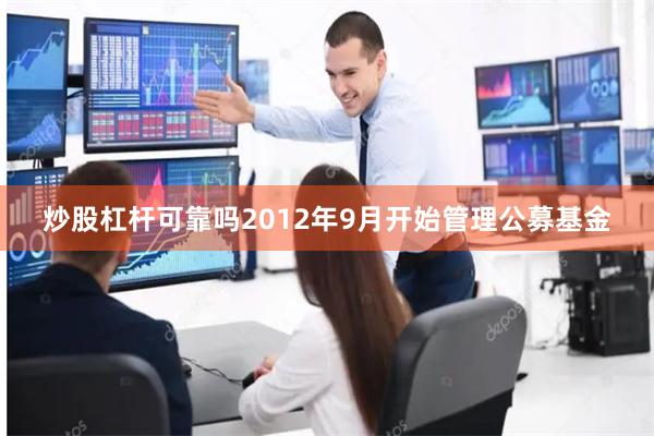 炒股杠杆可靠吗2012年9月开始管理公募基金