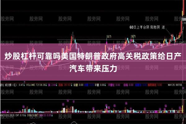 炒股杠杆可靠吗美国特朗普政府高关税政策给日产汽车带来压力