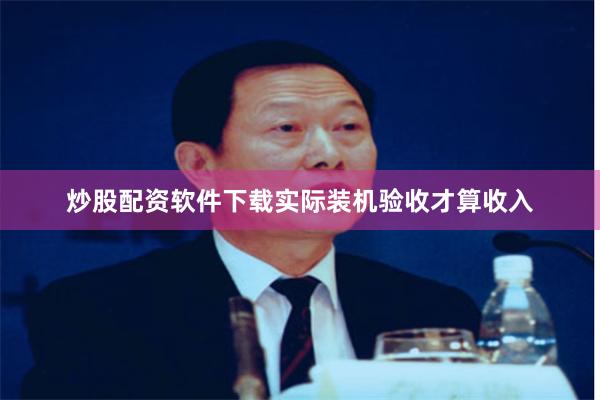 炒股配资软件下载实际装机验收才算收入