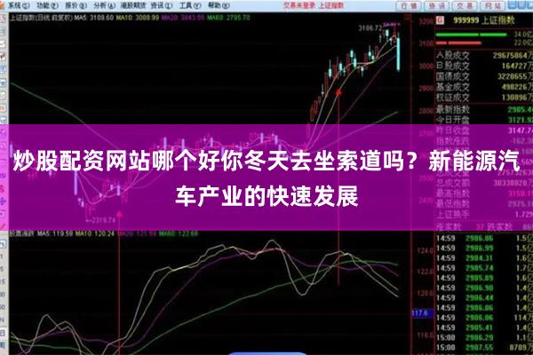 炒股配资网站哪个好你冬天去坐索道吗？新能源汽车产业的快速发展