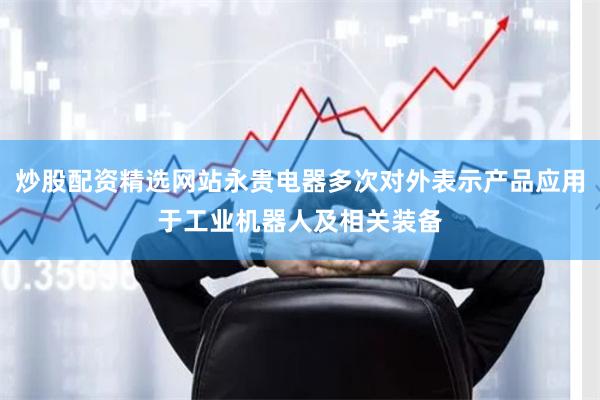 炒股配资精选网站永贵电器多次对外表示产品应用于工业机器人及相关装备