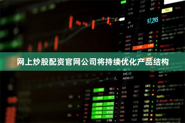 网上炒股配资官网公司将持续优化产品结构