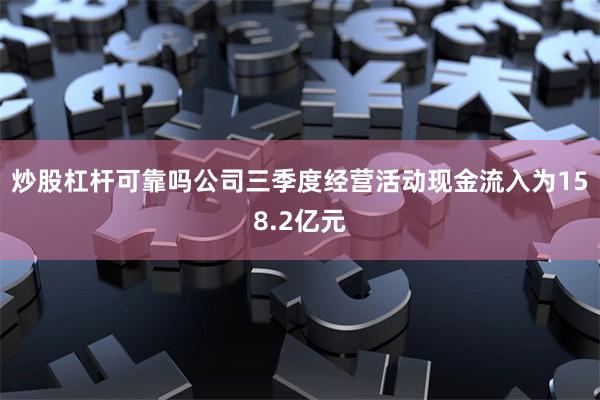 炒股杠杆可靠吗公司三季度经营活动现金流入为158.2亿元